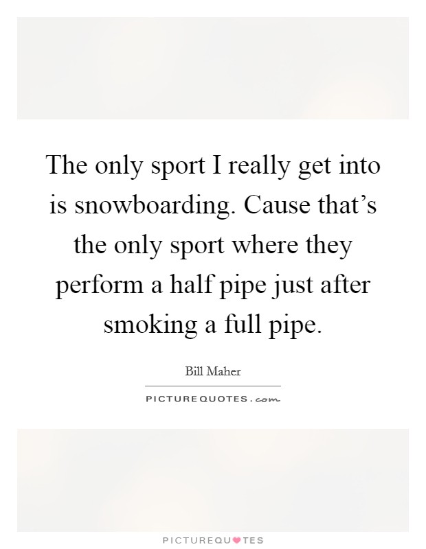 The only sport I really get into is snowboarding. Cause that's the only sport where they perform a half pipe just after smoking a full pipe. Picture Quote #1