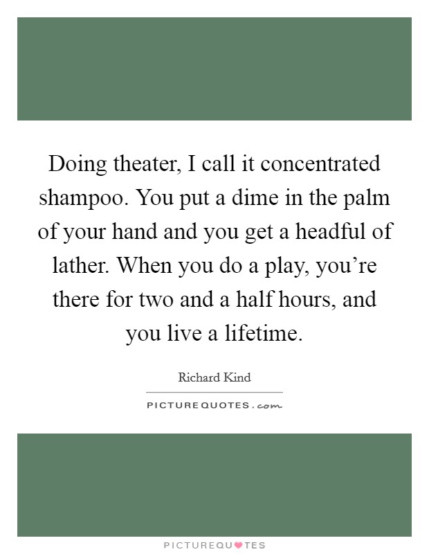 Doing theater, I call it concentrated shampoo. You put a dime in the palm of your hand and you get a headful of lather. When you do a play, you're there for two and a half hours, and you live a lifetime. Picture Quote #1