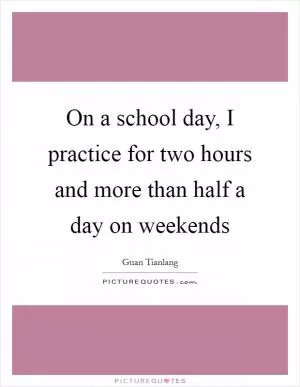 On a school day, I practice for two hours and more than half a day on weekends Picture Quote #1