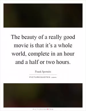 The beauty of a really good movie is that it’s a whole world, complete in an hour and a half or two hours Picture Quote #1