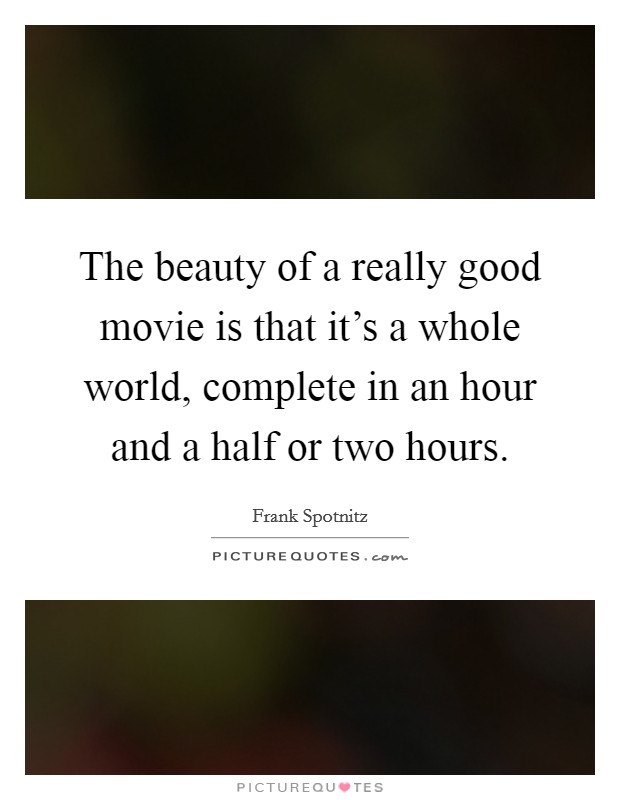 The beauty of a really good movie is that it's a whole world, complete in an hour and a half or two hours. Picture Quote #1