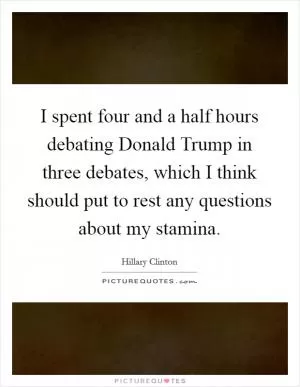 I spent four and a half hours debating Donald Trump in three debates, which I think should put to rest any questions about my stamina Picture Quote #1