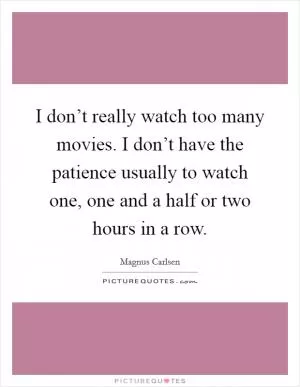 I don’t really watch too many movies. I don’t have the patience usually to watch one, one and a half or two hours in a row Picture Quote #1
