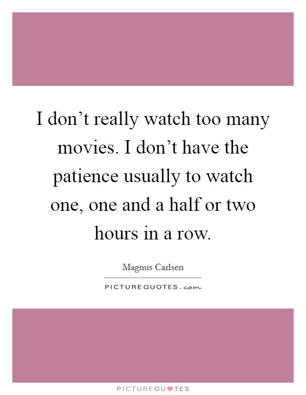 I don't really watch too many movies. I don't have the patience usually to watch one, one and a half or two hours in a row. Picture Quote #1