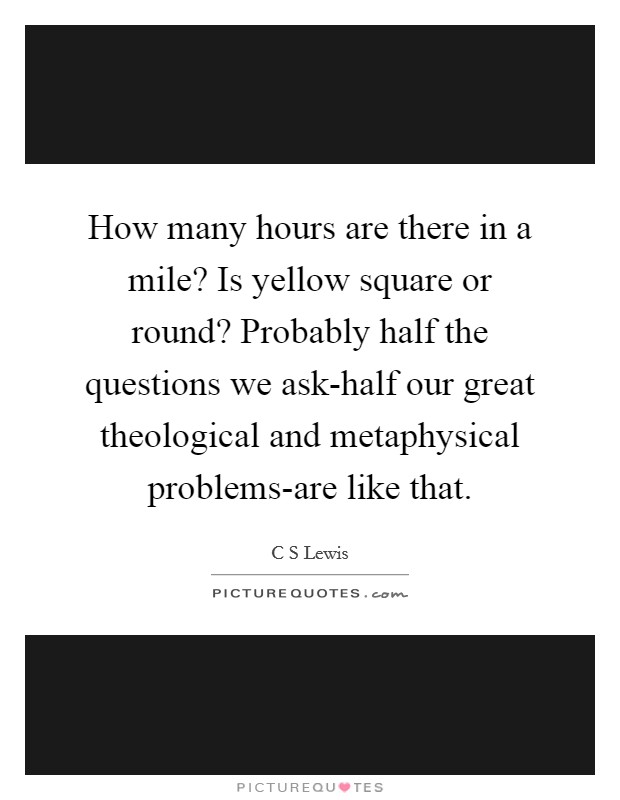 How many hours are there in a mile? Is yellow square or round? Probably half the questions we ask-half our great theological and metaphysical problems-are like that. Picture Quote #1