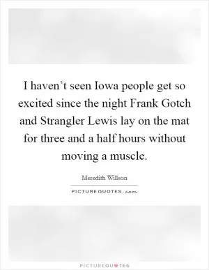 I haven’t seen Iowa people get so excited since the night Frank Gotch and Strangler Lewis lay on the mat for three and a half hours without moving a muscle Picture Quote #1