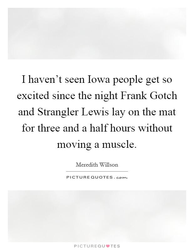 I haven't seen Iowa people get so excited since the night Frank Gotch and Strangler Lewis lay on the mat for three and a half hours without moving a muscle. Picture Quote #1