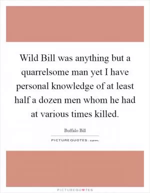Wild Bill was anything but a quarrelsome man yet I have personal knowledge of at least half a dozen men whom he had at various times killed Picture Quote #1