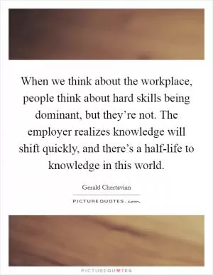 When we think about the workplace, people think about hard skills being dominant, but they’re not. The employer realizes knowledge will shift quickly, and there’s a half-life to knowledge in this world Picture Quote #1