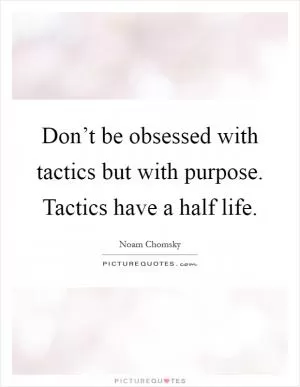 Don’t be obsessed with tactics but with purpose. Tactics have a half life Picture Quote #1
