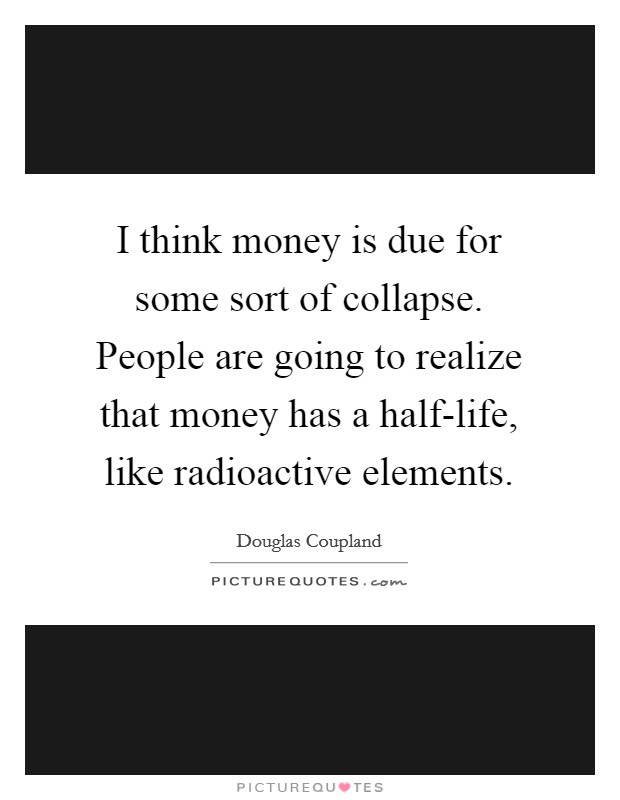 I think money is due for some sort of collapse. People are going to realize that money has a half-life, like radioactive elements. Picture Quote #1