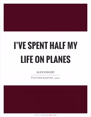 I’ve spent half my life on planes Picture Quote #1