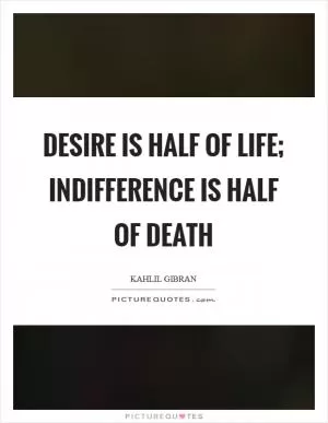 Desire is half of life; indifference is half of death Picture Quote #1
