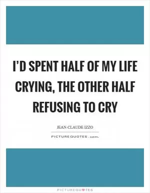 I’d spent half of my life crying, the other half refusing to cry Picture Quote #1
