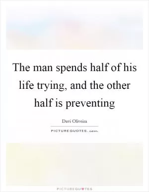 The man spends half of his life trying, and the other half is preventing Picture Quote #1