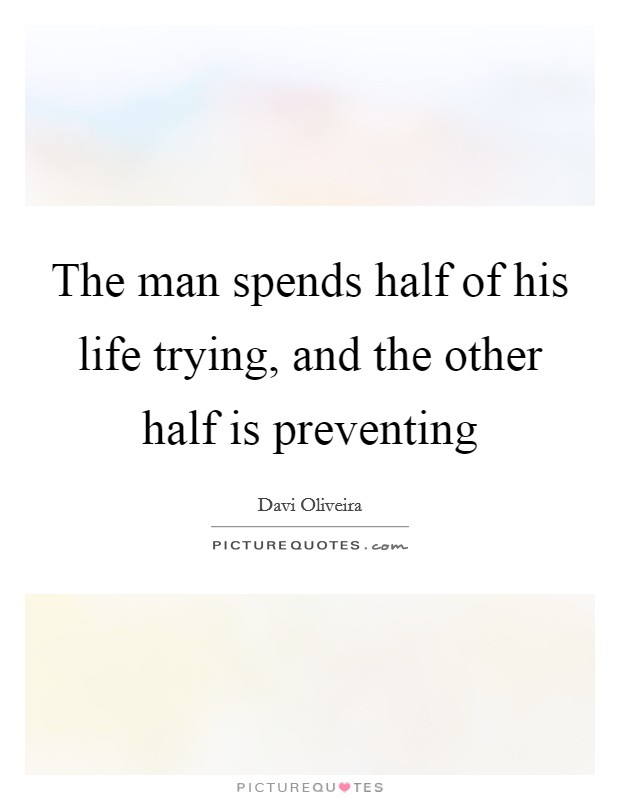 The man spends half of his life trying, and the other half is preventing Picture Quote #1
