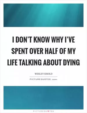 I don’t know why I’ve spent over half of My life talking about dying Picture Quote #1
