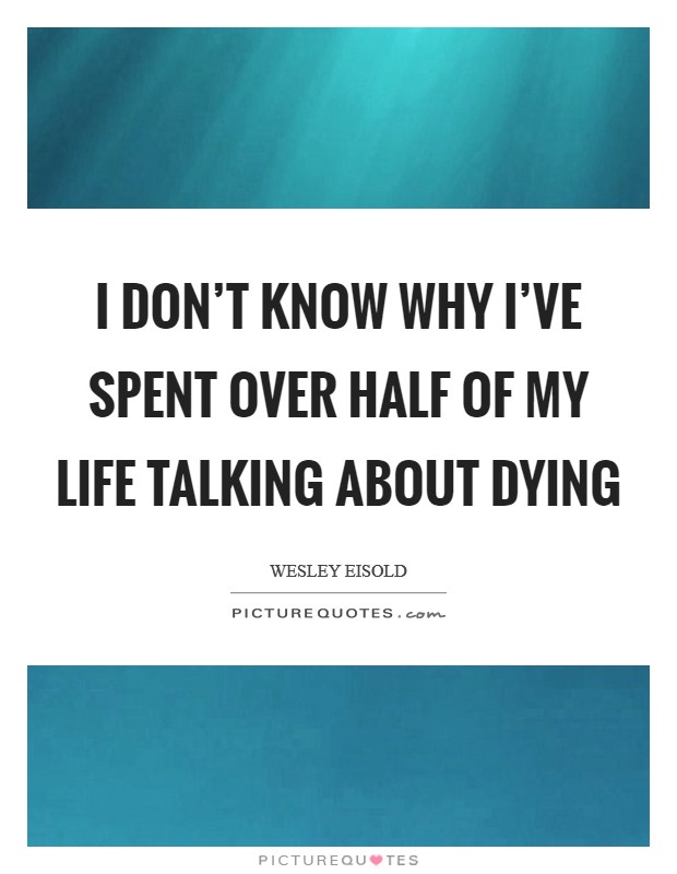 I don't know why I've spent over half of My life talking about dying Picture Quote #1