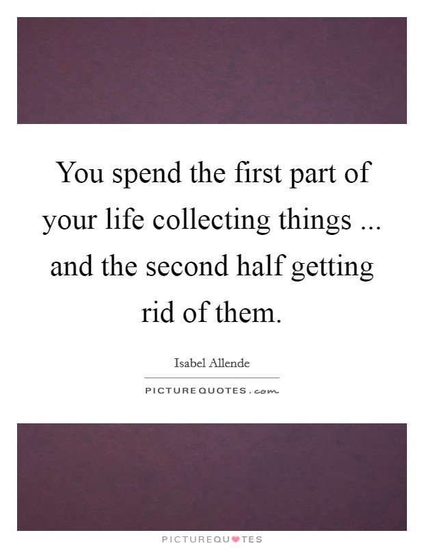 You spend the first part of your life collecting things ... and the second half getting rid of them. Picture Quote #1