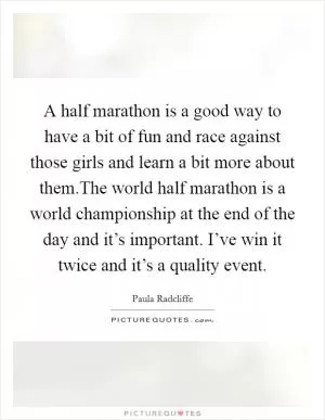 A half marathon is a good way to have a bit of fun and race against those girls and learn a bit more about them.The world half marathon is a world championship at the end of the day and it’s important. I’ve win it twice and it’s a quality event Picture Quote #1