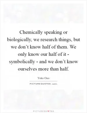 Chemically speaking or biologically, we research things, but we don’t know half of them. We only know our half of it - symbolically - and we don’t know ourselves more than half Picture Quote #1