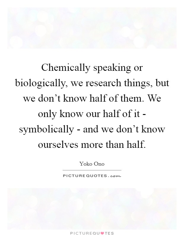 Chemically speaking or biologically, we research things, but we don't know half of them. We only know our half of it - symbolically - and we don't know ourselves more than half. Picture Quote #1