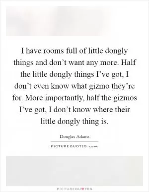I have rooms full of little dongly things and don’t want any more. Half the little dongly things I’ve got, I don’t even know what gizmo they’re for. More importantly, half the gizmos I’ve got, I don’t know where their little dongly thing is Picture Quote #1