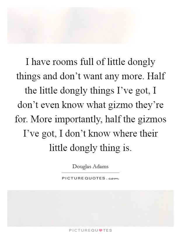 I have rooms full of little dongly things and don't want any more. Half the little dongly things I've got, I don't even know what gizmo they're for. More importantly, half the gizmos I've got, I don't know where their little dongly thing is. Picture Quote #1