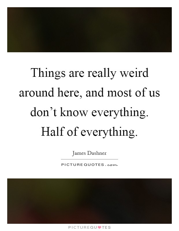 Things are really weird around here, and most of us don't know everything. Half of everything. Picture Quote #1