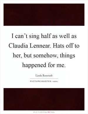 I can’t sing half as well as Claudia Lennear. Hats off to her, but somehow, things happened for me Picture Quote #1