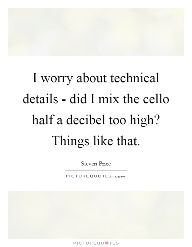 I worry about technical details - did I mix the cello half a decibel too high? Things like that. Picture Quote #1