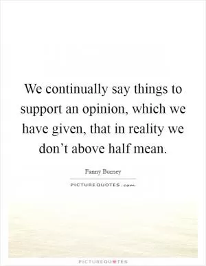 We continually say things to support an opinion, which we have given, that in reality we don’t above half mean Picture Quote #1