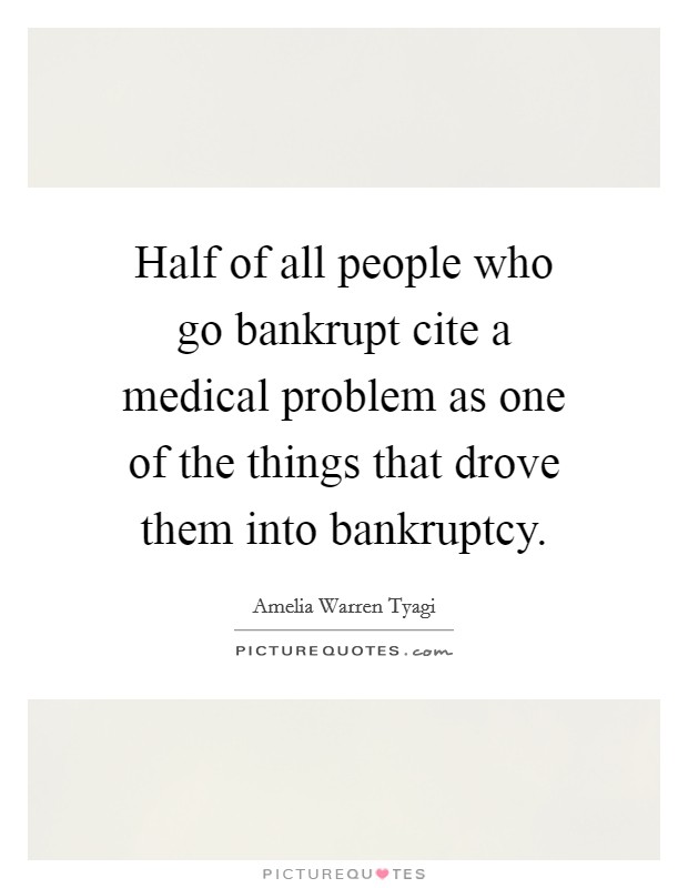 Half of all people who go bankrupt cite a medical problem as one of the things that drove them into bankruptcy. Picture Quote #1