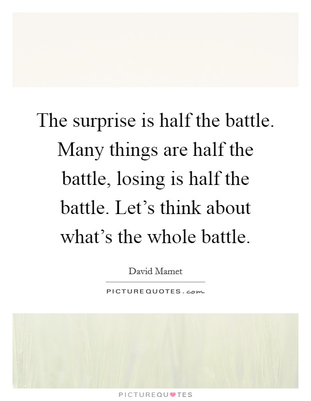 The surprise is half the battle. Many things are half the battle, losing is half the battle. Let's think about what's the whole battle. Picture Quote #1