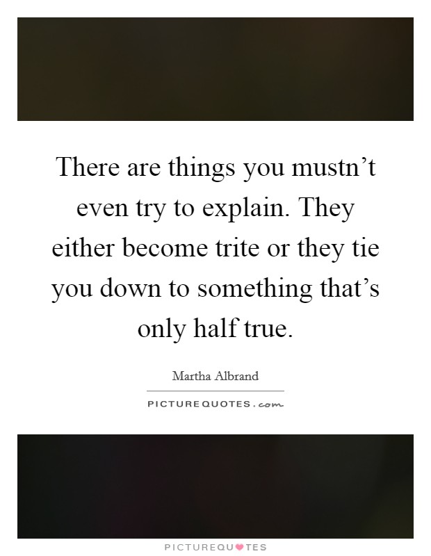 There are things you mustn't even try to explain. They either become trite or they tie you down to something that's only half true. Picture Quote #1