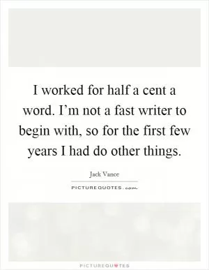 I worked for half a cent a word. I’m not a fast writer to begin with, so for the first few years I had do other things Picture Quote #1