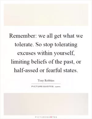 Remember: we all get what we tolerate. So stop tolerating excuses within yourself, limiting beliefs of the past, or half-assed or fearful states Picture Quote #1
