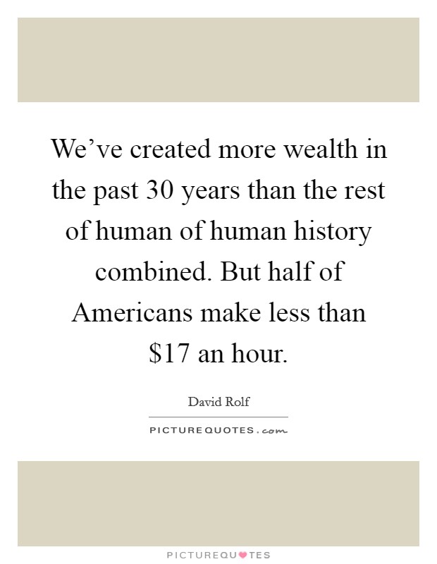 We've created more wealth in the past 30 years than the rest of human of human history combined. But half of Americans make less than $17 an hour. Picture Quote #1
