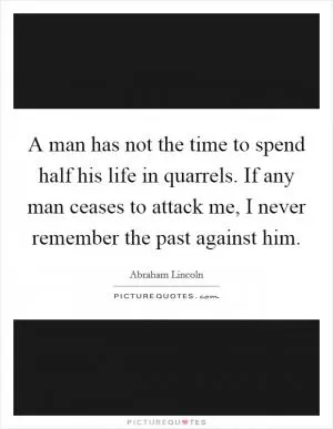A man has not the time to spend half his life in quarrels. If any man ceases to attack me, I never remember the past against him Picture Quote #1