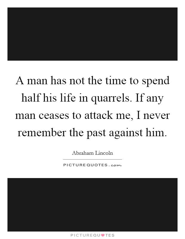 A man has not the time to spend half his life in quarrels. If any man ceases to attack me, I never remember the past against him. Picture Quote #1