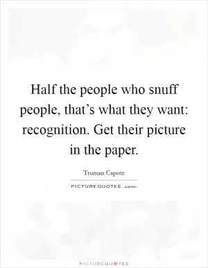 Half the people who snuff people, that’s what they want: recognition. Get their picture in the paper Picture Quote #1