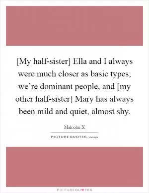 [My half-sister] Ella and I always were much closer as basic types; we’re dominant people, and [my other half-sister] Mary has always been mild and quiet, almost shy Picture Quote #1