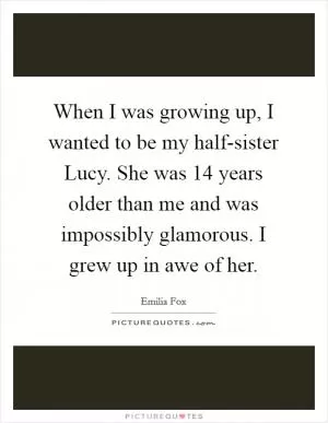 When I was growing up, I wanted to be my half-sister Lucy. She was 14 years older than me and was impossibly glamorous. I grew up in awe of her Picture Quote #1
