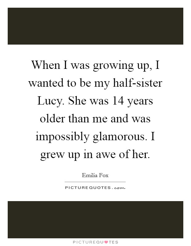 When I was growing up, I wanted to be my half-sister Lucy. She was 14 years older than me and was impossibly glamorous. I grew up in awe of her. Picture Quote #1