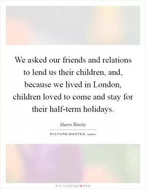 We asked our friends and relations to lend us their children, and, because we lived in London, children loved to come and stay for their half-term holidays Picture Quote #1