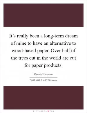 It’s really been a long-term dream of mine to have an alternative to wood-based paper. Over half of the trees cut in the world are cut for paper products Picture Quote #1
