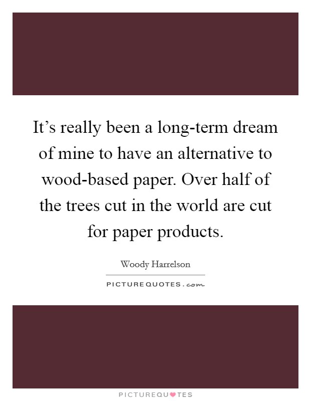 It's really been a long-term dream of mine to have an alternative to wood-based paper. Over half of the trees cut in the world are cut for paper products. Picture Quote #1