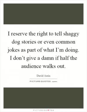 I reserve the right to tell shaggy dog stories or even common jokes as part of what I’m doing. I don’t give a damn if half the audience walks out Picture Quote #1
