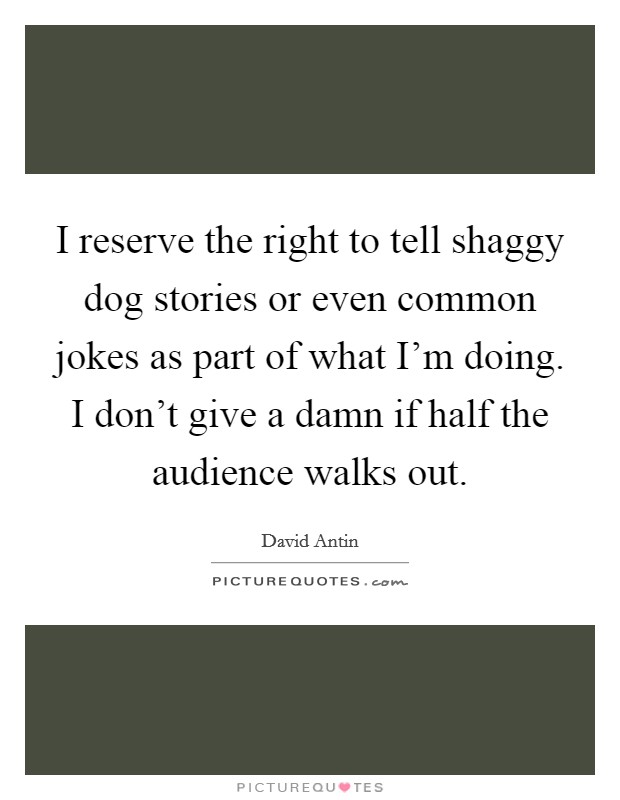 I reserve the right to tell shaggy dog stories or even common jokes as part of what I'm doing. I don't give a damn if half the audience walks out. Picture Quote #1