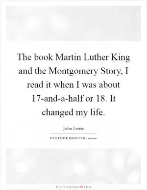 The book Martin Luther King and the Montgomery Story, I read it when I was about 17-and-a-half or 18. It changed my life Picture Quote #1